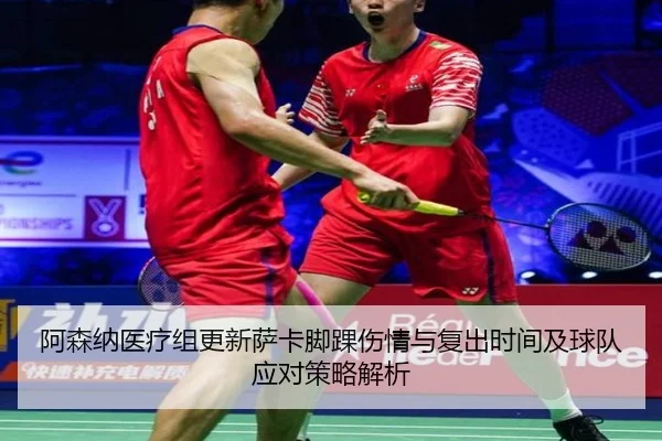 阿森纳医疗组更新萨卡脚踝伤情与复出时间及球队应对策略解析