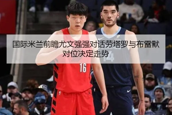 国际米兰前瞻尤文强强对话劳塔罗与布雷默对位决定走势