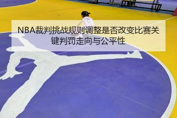 NBA裁判挑战规则调整是否改变比赛关键判罚走向与公平性