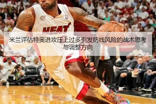 米兰评估特奥进攻压上过多引发防线风险的战术思考与调整方向
