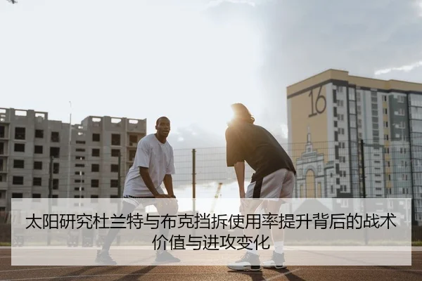 太阳研究杜兰特与布克挡拆使用率提升背后的战术价值与进攻变化