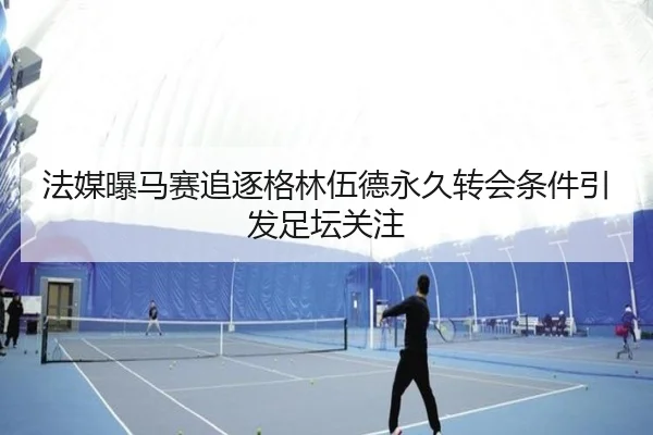 法媒曝马赛追逐格林伍德永久转会条件引发足坛关注