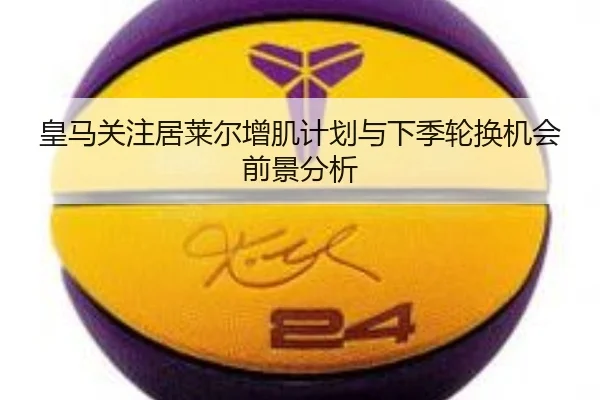 皇马关注居莱尔增肌计划与下季轮换机会前景分析