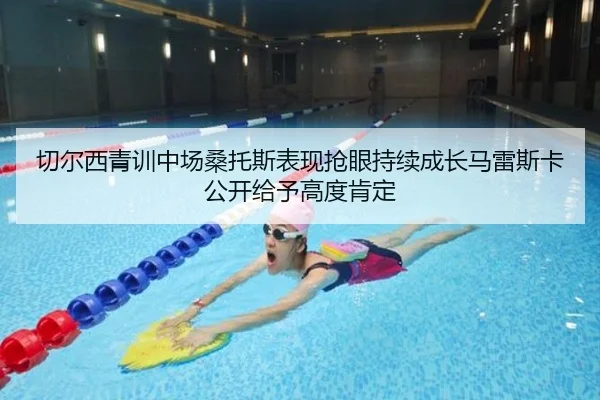 切尔西青训中场桑托斯表现抢眼持续成长马雷斯卡公开给予高度肯定