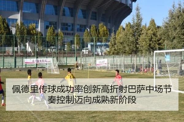 佩德里传球成功率创新高折射巴萨中场节奏控制迈向成熟新阶段