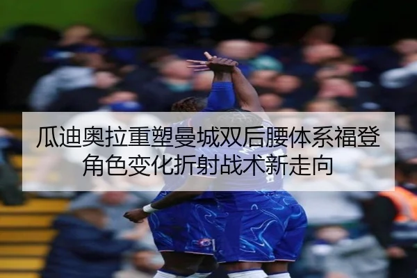 瓜迪奥拉重塑曼城双后腰体系福登角色变化折射战术新走向
